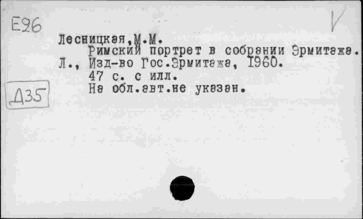 ﻿Е26

ЛЄСНИЦК8Я,М.М.
римский портрет в собрании Эрмитаже.
Л., Изд-во Гос.Эрмитаже, i960.
47 с. с илл.
Ня обл.авт.не указан.